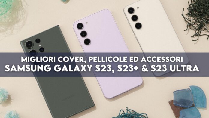 Samsung Galaxy S23, S23+ ed S23 Ultra: migliori cover, pellicole ed accessori