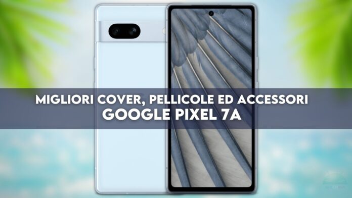 Google Pixel 7a: migliori cover, pellicole ed accessori