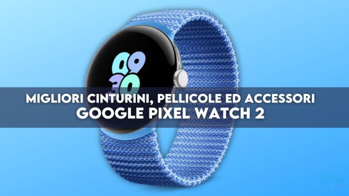Google Pixel Watch 2: migliori cinturini, pellicole ed accessori