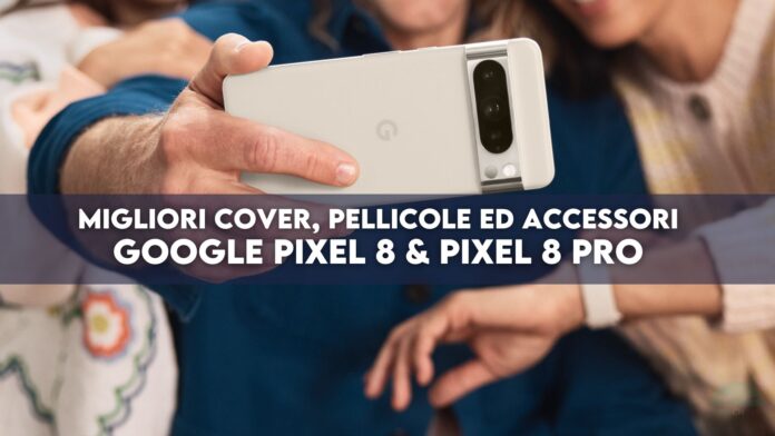 Google Pixel 8 e 8 Pro: migliori cover, pellicole ed accessori